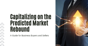 Capitalizing on the Predicted Market Rebound: A Guide for Business Buyers and Sellers
